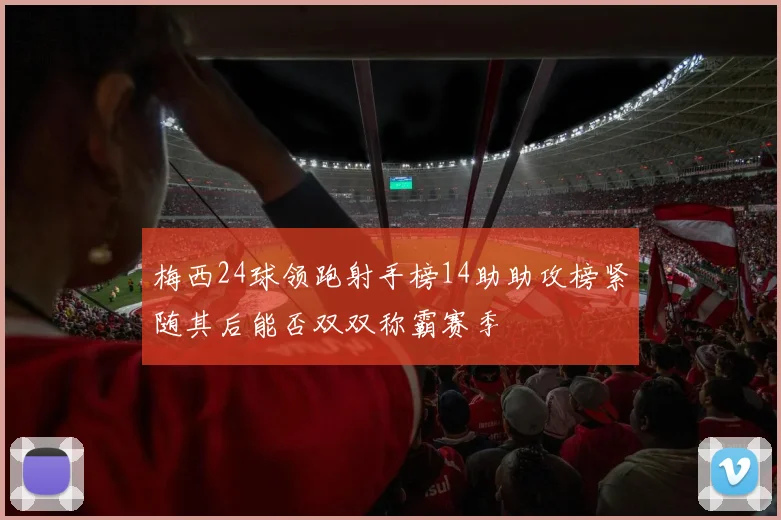 梅西24球领跑射手榜14助助攻榜紧随其后能否双双称霸赛季