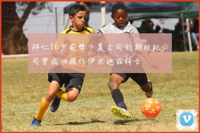 拜仁16岁前锋今夏合同到期经纪公司曾成功操作伊尔迪兹转会