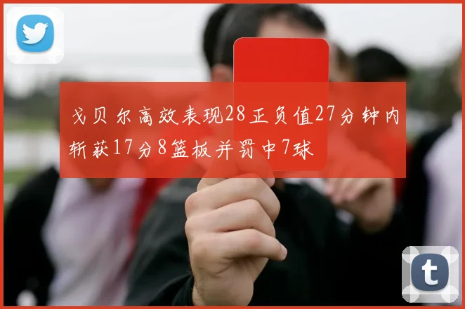 戈贝尔高效表现28正负值27分钟内斩获17分8篮板并罚中7球