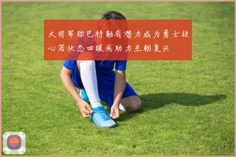 大将军称巴特勒有潜力成为勇士核心若状态回暖或助力王朝复兴