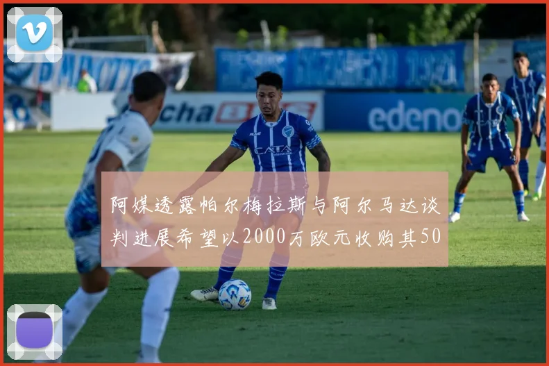阿媒透露帕尔梅拉斯与阿尔马达谈判进展希望以2000万欧元收购其50所有权