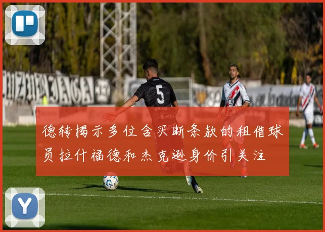 德转揭示多位含买断条款的租借球员拉什福德和杰克逊身价引关注
