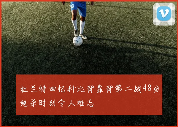杜兰特回忆科比背靠背第二战48分绝杀时刻令人难忘