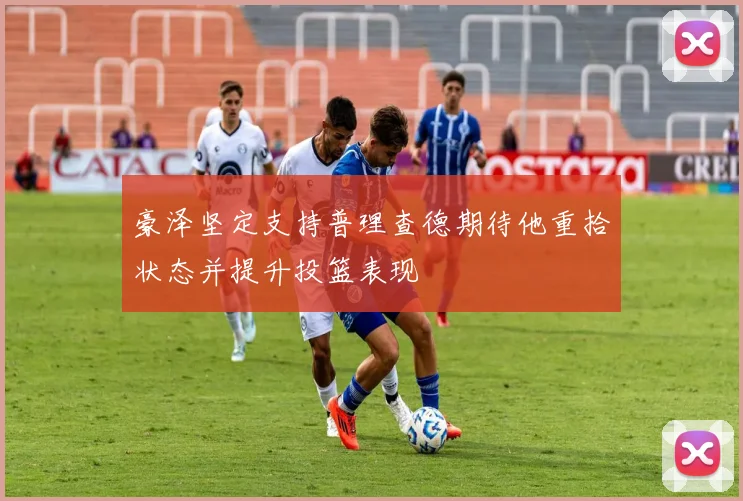 豪泽坚定支持普理查德期待他重拾状态并提升投篮表现
