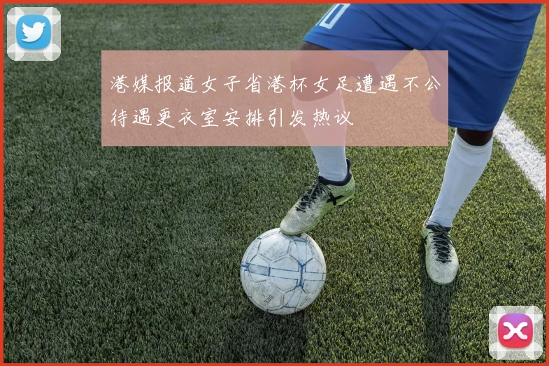 港媒报道女子省港杯女足遭遇不公待遇更衣室安排引发热议