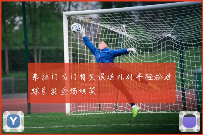 弗拉门戈门将失误送礼对手轻松进球引发全场哄笑