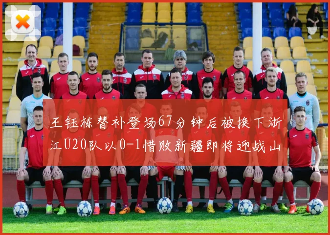 王钰栋替补登场67分钟后被换下浙江U20队以0-1惜败新疆即将迎战山东