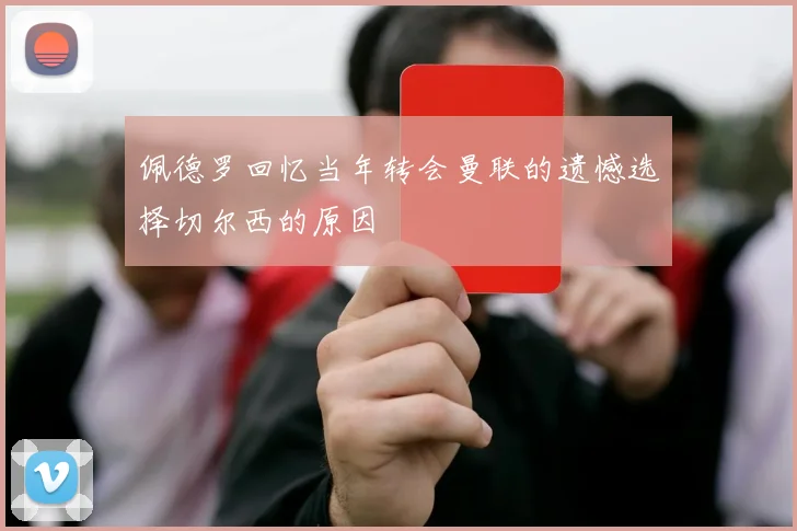 佩德罗回忆当年转会曼联的遗憾选择切尔西的原因