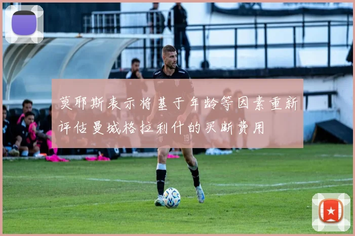 莫耶斯表示将基于年龄等因素重新评估曼城格拉利什的买断费用