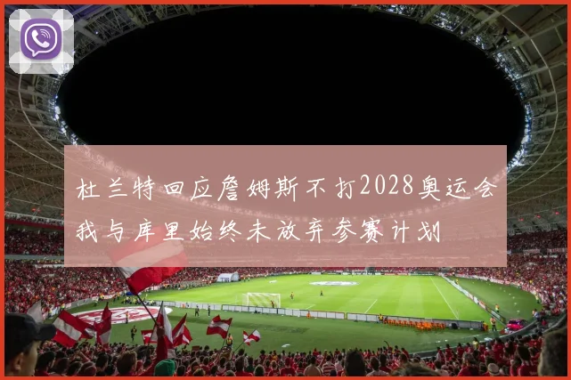 杜兰特回应詹姆斯不打2028奥运会我与库里始终未放弃参赛计划