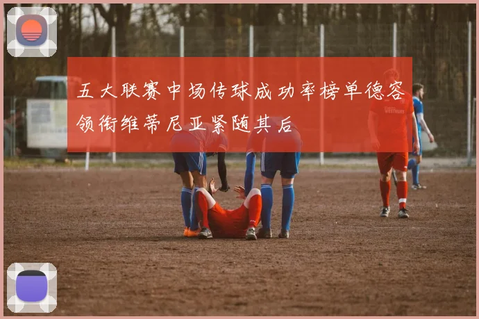 五大联赛中场传球成功率榜单德容领衔维蒂尼亚紧随其后