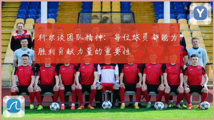 科尔谈团队精神：每位球员都能为胜利贡献力量的重要性