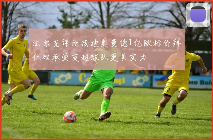法尔克评论扬迪奥曼德1亿欧标价拜仁难承受英超球队更具实力