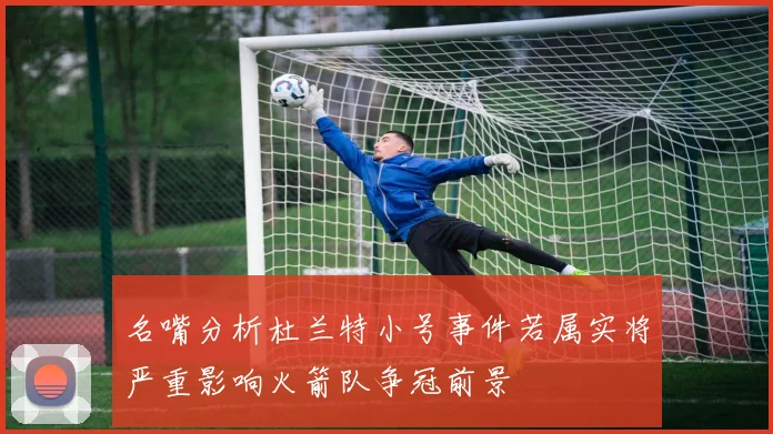 名嘴分析杜兰特小号事件若属实将严重影响火箭队争冠前景