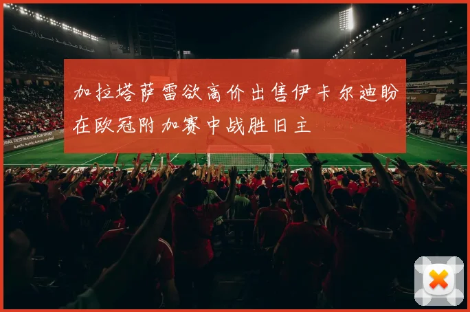 加拉塔萨雷欲高价出售伊卡尔迪盼在欧冠附加赛中战胜旧主