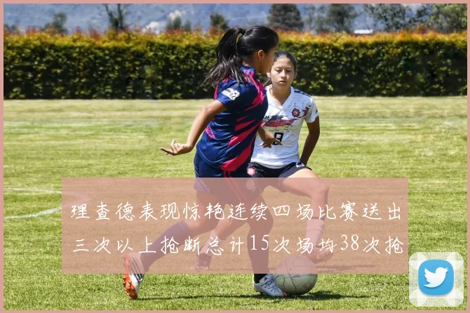 理查德表现惊艳连续四场比赛送出三次以上抢断总计15次场均38次抢断成球队防守利器