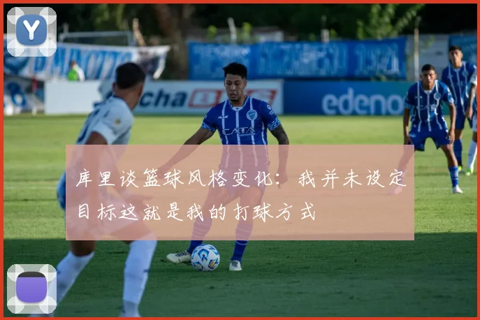 库里谈篮球风格变化：我并未设定目标这就是我的打球方式