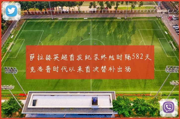 萨拉赫英超首发纪录终结时隔582天克洛普时代以来首次替补出场
