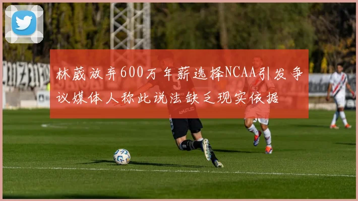 林葳放弃600万年薪选择NCAA引发争议媒体人称此说法缺乏现实依据