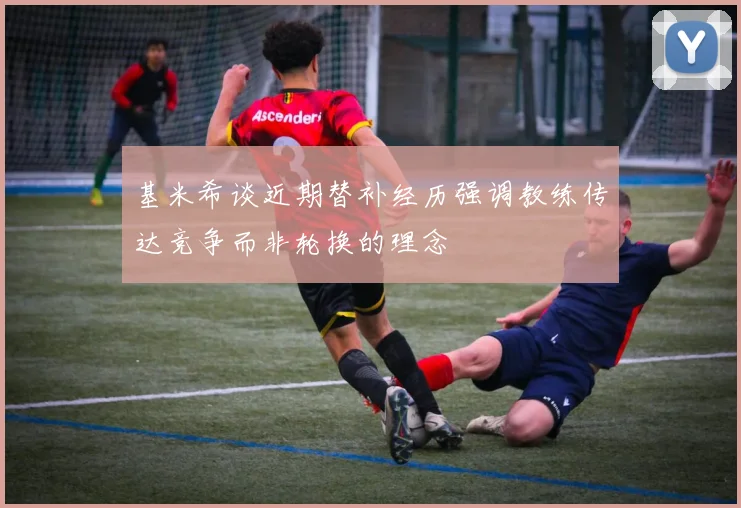 基米希谈近期替补经历强调教练传达竞争而非轮换的理念