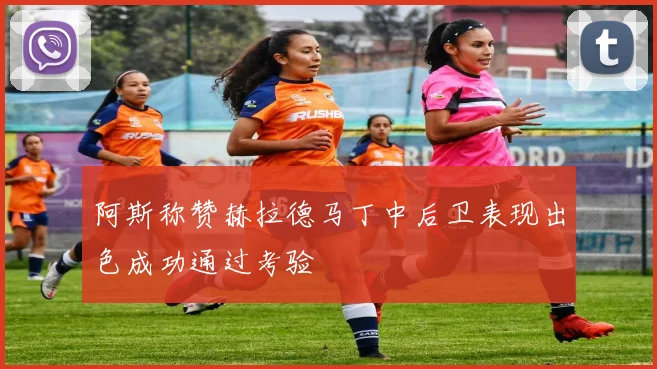 阿斯称赞赫拉德马丁中后卫表现出色成功通过考验