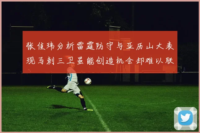 张佳玮分析雷霆防守与亚历山大表现马刺三卫虽能创造机会却难以联动全队