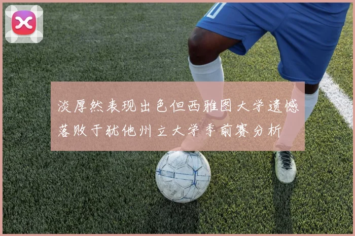 淡厚然表现出色但西雅图大学遗憾落败于犹他州立大学季前赛分析