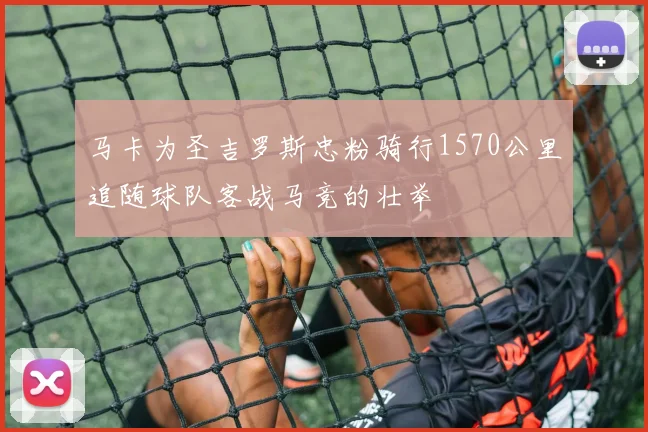 马卡为圣吉罗斯忠粉骑行1570公里追随球队客战马竞的壮举