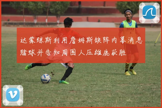 达蒙琼斯利用詹姆斯缺阵内幕消息赌球并告知周围人压雄鹿获胜