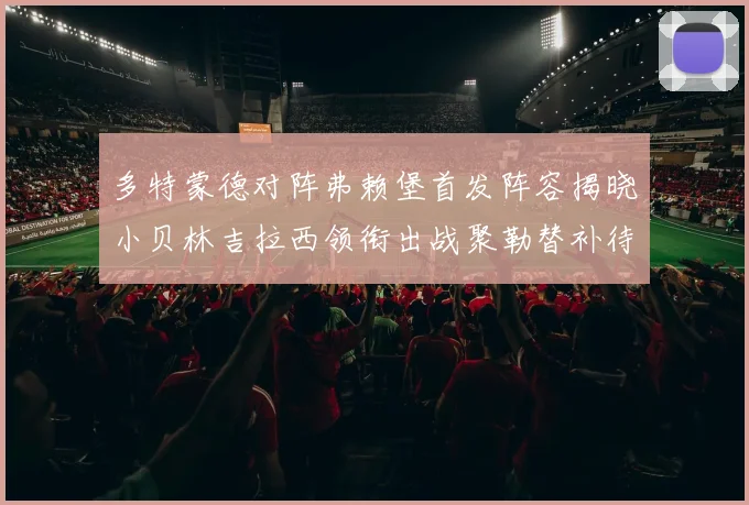 多特蒙德对阵弗赖堡首发阵容揭晓小贝林吉拉西领衔出战聚勒替补待命