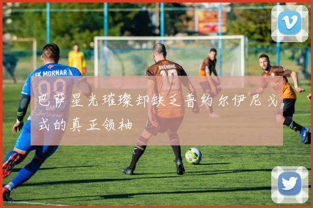 巴萨星光璀璨却缺乏普约尔伊尼戈式的真正领袖