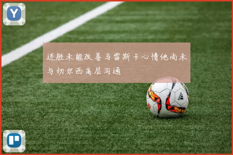 连胜未能改善马雷斯卡心情他尚未与切尔西高层沟通