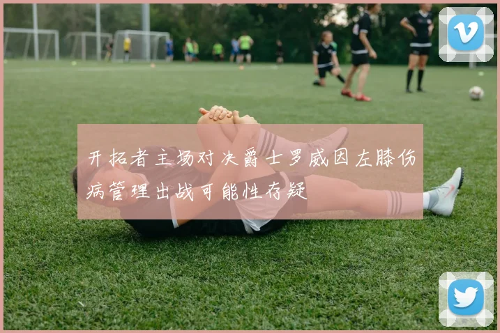 开拓者主场对决爵士罗威因左膝伤病管理出战可能性存疑