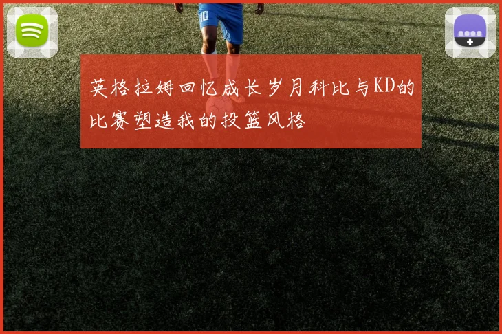 英格拉姆回忆成长岁月科比与KD的比赛塑造我的投篮风格