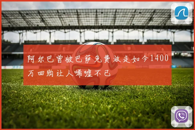 阿尔巴曾被巴萨免费放走如今1400万回购让人唏嘘不已