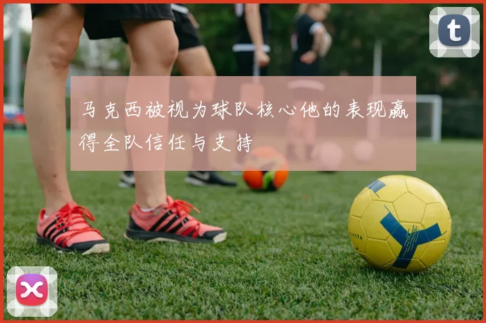 马克西被视为球队核心他的表现赢得全队信任与支持