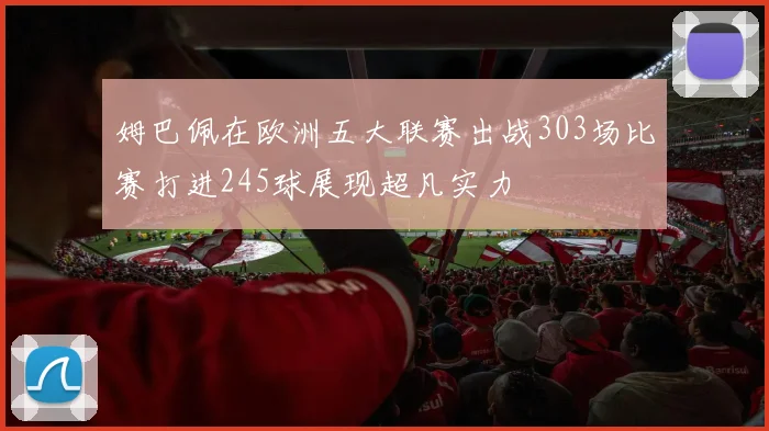 姆巴佩在欧洲五大联赛出战303场比赛打进245球展现超凡实力