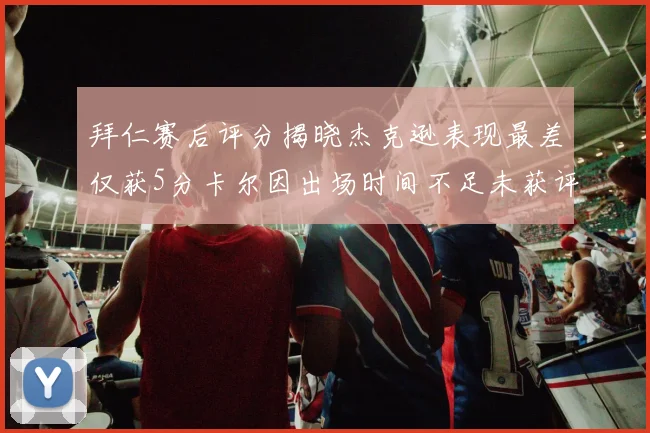 拜仁赛后评分揭晓杰克逊表现最差仅获5分卡尔因出场时间不足未获评分