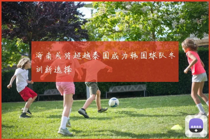 海南或将超越泰国成为韩国球队冬训新选择