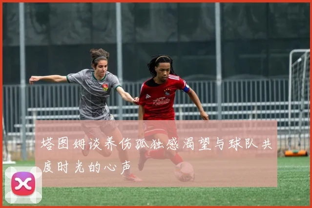塔图姆谈养伤孤独感渴望与球队共度时光的心声