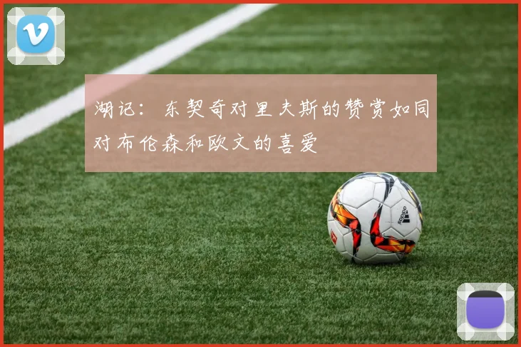湖记：东契奇对里夫斯的赞赏如同对布伦森和欧文的喜爱