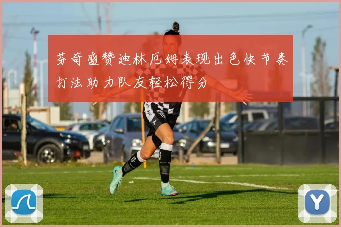 芬奇盛赞迪林厄姆表现出色快节奏打法助力队友轻松得分
