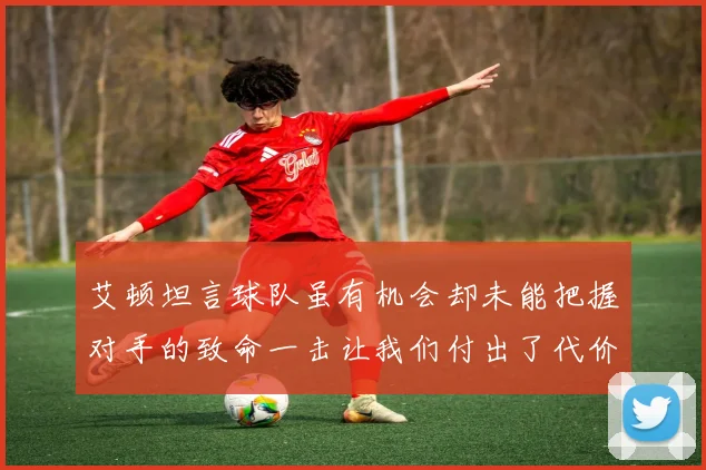 艾顿坦言球队虽有机会却未能把握对手的致命一击让我们付出了代价