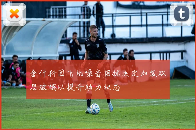 舍什科因飞机噪音困扰决定加装双层玻璃以提升助力状态