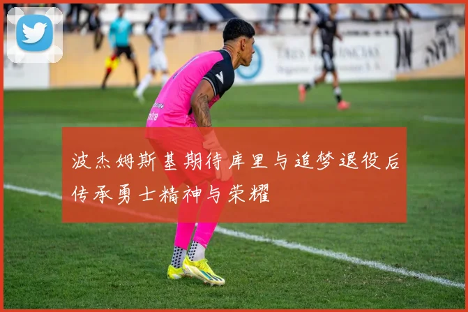 波杰姆斯基期待库里与追梦退役后传承勇士精神与荣耀
