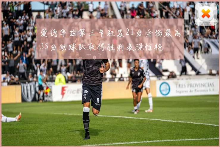 爱德华兹第三节狂轰21分全场最高35分助球队取得胜利表现惊艳
