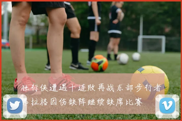 独行侠遭遇十连败再战东部步行者弗拉格因伤缺阵继续缺席比赛
