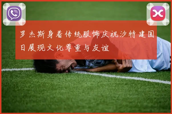 罗杰斯身着传统服饰庆祝沙特建国日展现文化尊重与友谊