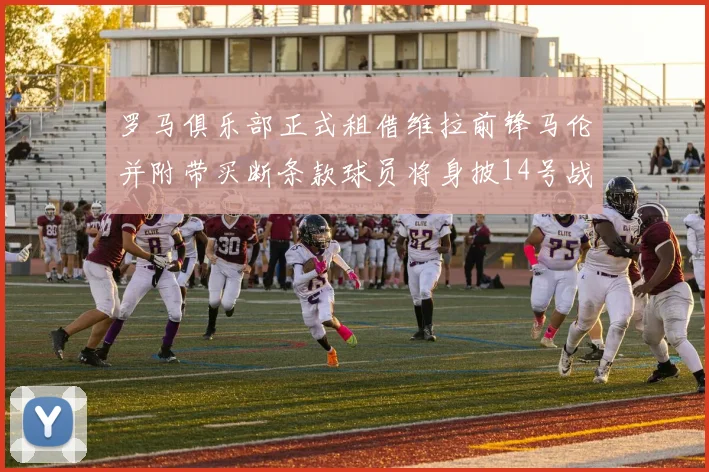 罗马俱乐部正式租借维拉前锋马伦并附带买断条款球员将身披14号战袍
